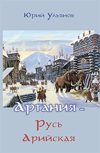 Ульянов Ю.А. Артания - Русь Арийская. Издание третье, дополненное.