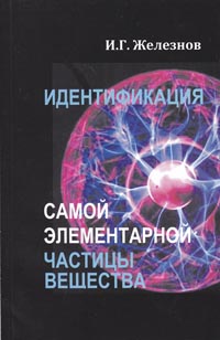 Железнов И. Г. Идентификация самой элементарной частицы вещества.