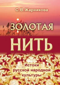 Жарникова С. В. Золотая нить. Истоки русской народной культуры. Издание второе, исправленное и дополненное. Жарникова С. В. Золотая нить. Истоки русской народной культуры. Издание второе, исправленное и дополненное.